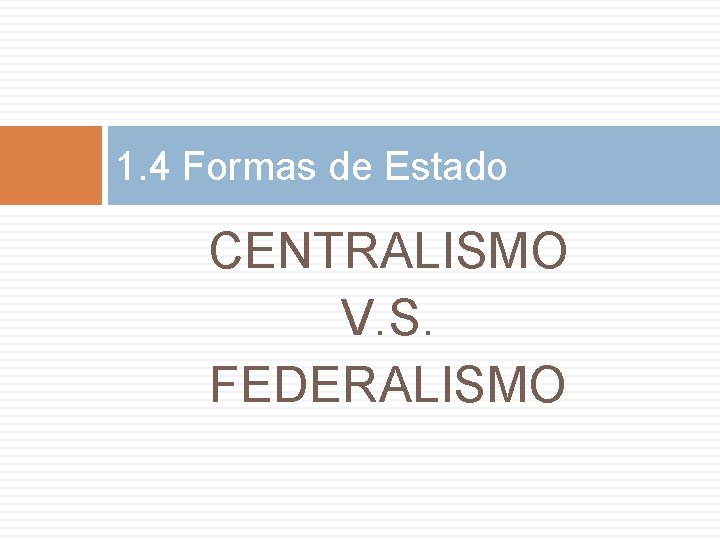 1. 4 Formas de Estado CENTRALISMO V. S. FEDERALISMO 