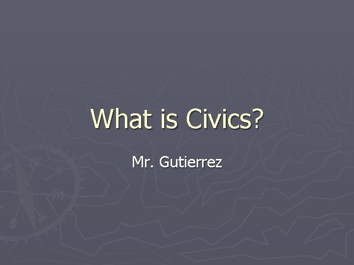 What is Civics? Mr. Gutierrez 