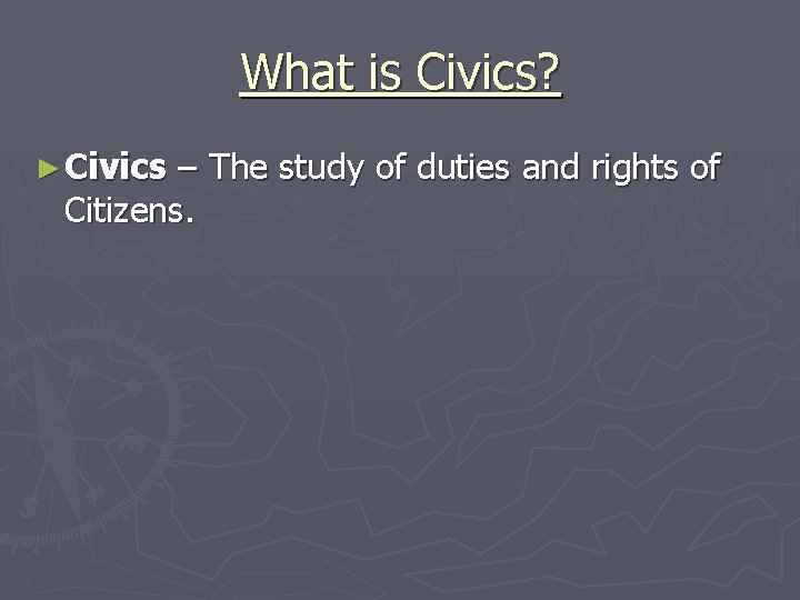 What is Civics? ► Civics – The study of duties and rights of Citizens.