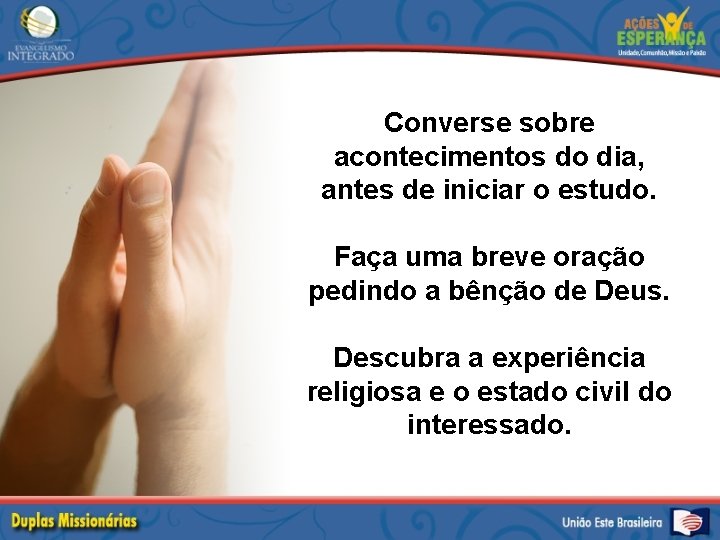 Converse sobre acontecimentos do dia, antes de iniciar o estudo. Faça uma breve oração