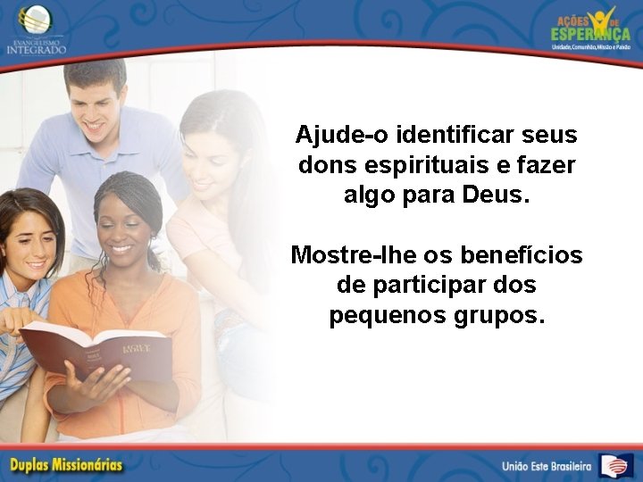 Ajude-o identificar seus dons espirituais e fazer algo para Deus. Mostre-lhe os benefícios de