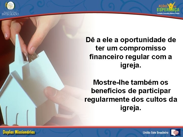 Dê a ele a oportunidade de ter um compromisso financeiro regular com a igreja.