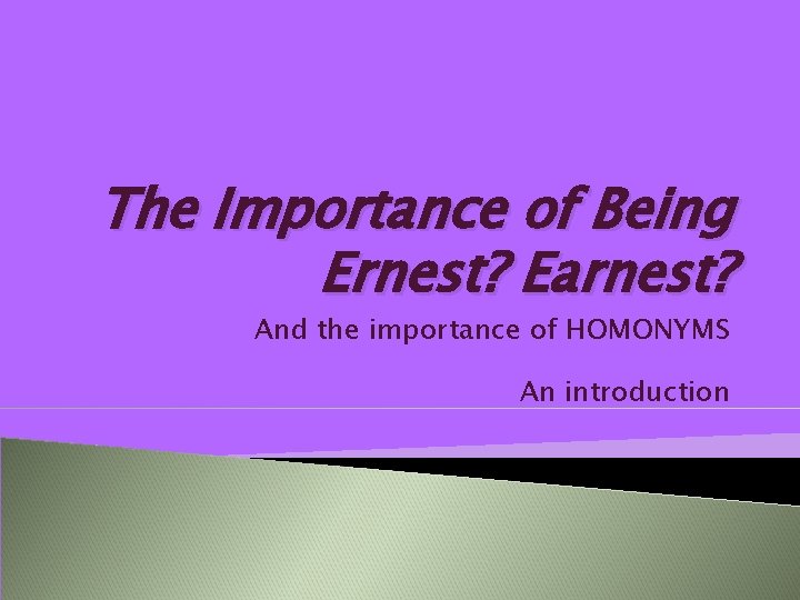 The Importance of Being Ernest? Earnest? And the importance of HOMONYMS An introduction 