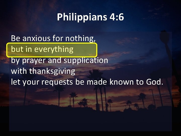 Philippians 4: 6 Be anxious for nothing, but in everything by prayer and supplication