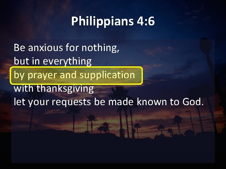 Philippians 4: 6 Be anxious for nothing, but in everything by prayer and supplication