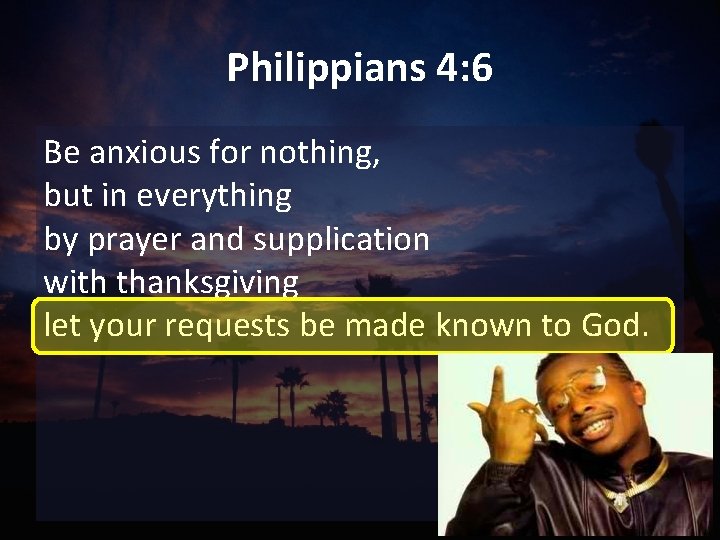 Philippians 4: 6 Be anxious for nothing, but in everything by prayer and supplication