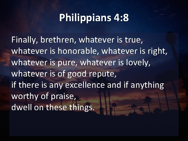 Philippians 4: 8 Finally, brethren, whatever is true, whatever is honorable, whatever is right,