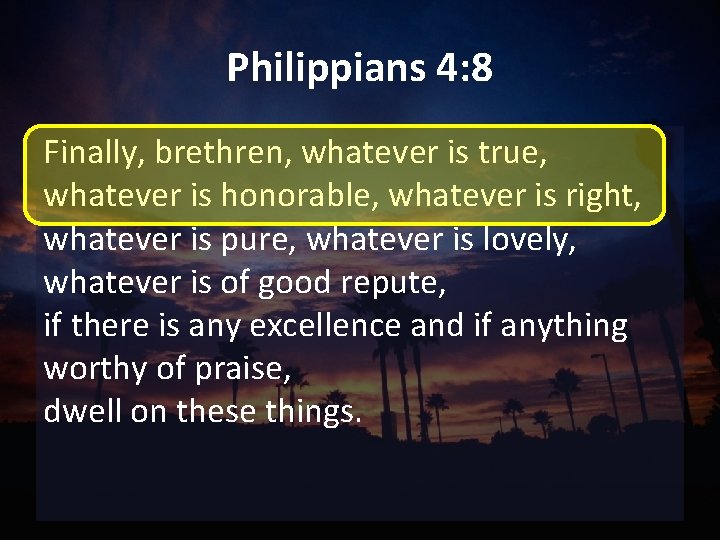 Philippians 4: 8 Finally, brethren, whatever is true, whatever is honorable, whatever is right,