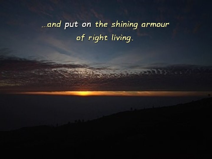…and put on the shining armour of right living. 
