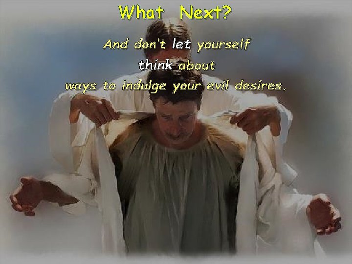 What Next? And don’t let yourself think about ways to indulge your evil desires.
