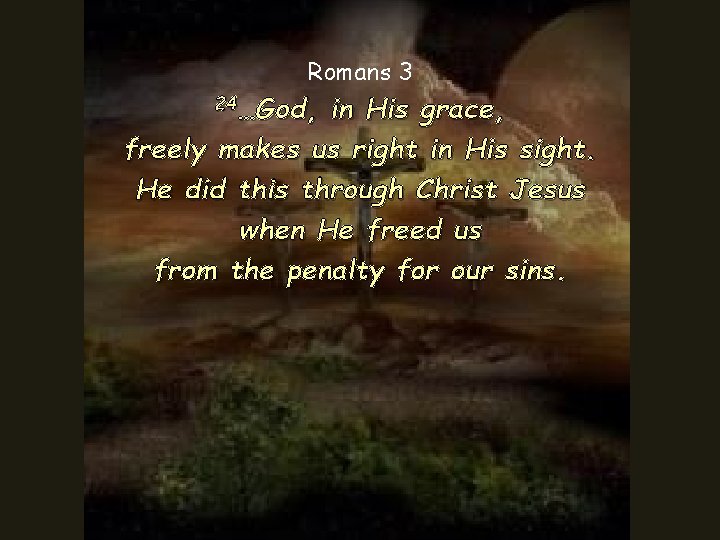 Romans 3 24…God, in His grace, freely makes us right in His sight. He