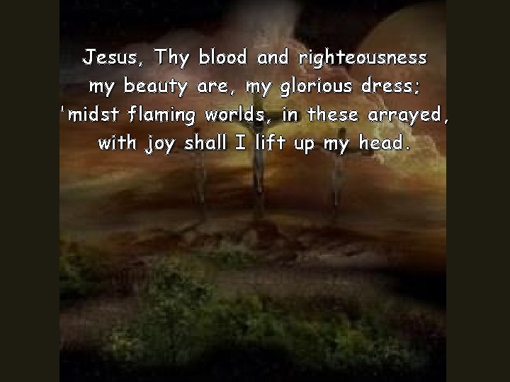 Jesus, Thy blood and righteousness my beauty are, my glorious dress; 'midst flaming worlds,