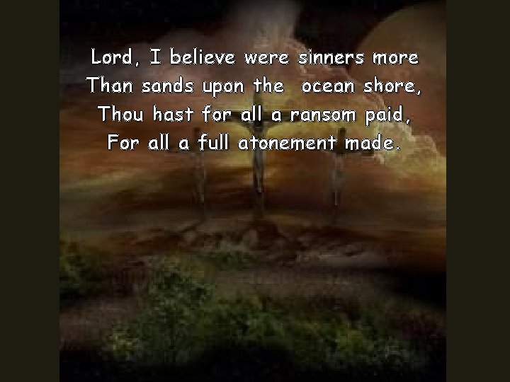 Lord, I believe were sinners more Than sands upon the ocean shore, Thou hast