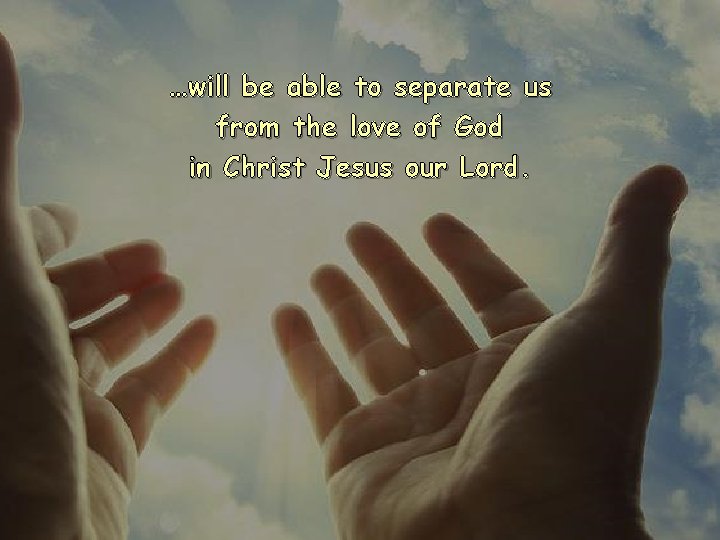 …will be able to separate us from the love of God in Christ Jesus