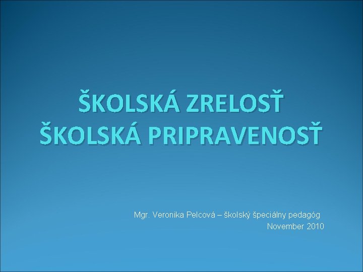 ŠKOLSKÁ ZRELOSŤ ŠKOLSKÁ PRIPRAVENOSŤ Mgr. Veronika Pelcová – školský špeciálny pedagóg November 2010 