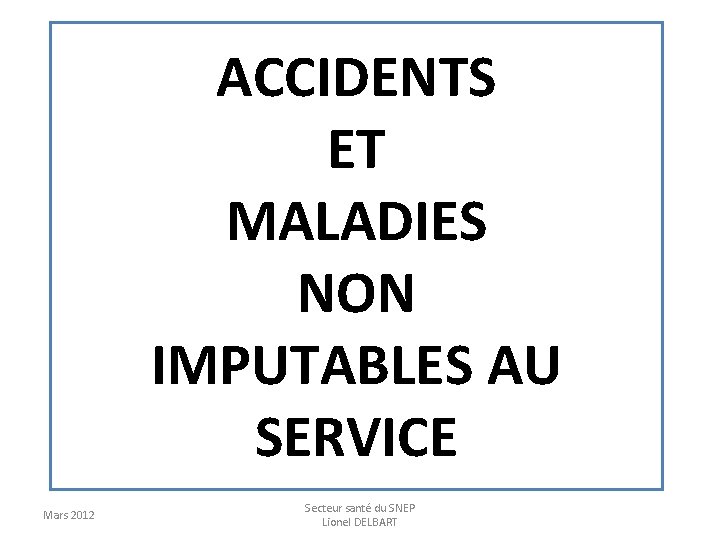 ACCIDENTS ET MALADIES NON IMPUTABLES AU SERVICE Mars 2012 Secteur santé du SNEP Lionel