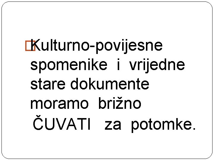 � Kulturno-povijesne spomenike i vrijedne stare dokumente moramo brižno ČUVATI za potomke. 