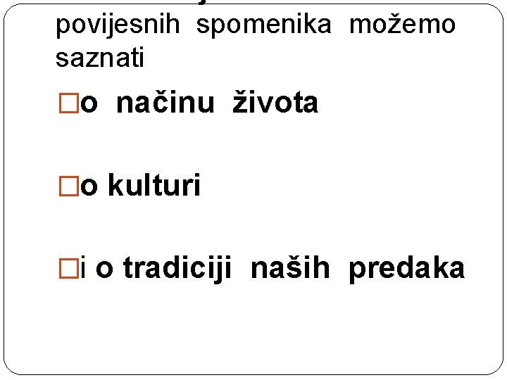 povijesnih spomenika možemo saznati � o načinu života � o kulturi � i o