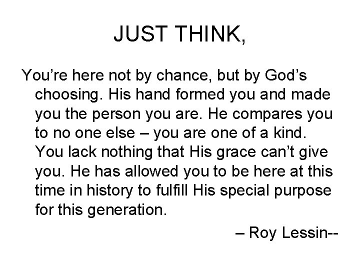 JUST THINK, You’re here not by chance, but by God’s choosing. His hand formed