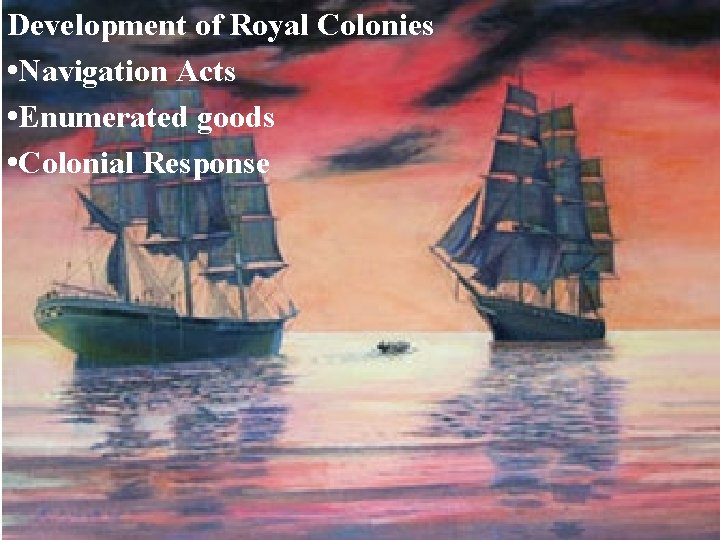 Development of Royal Colonies • Navigation Acts • Enumerated goods • Colonial Response 