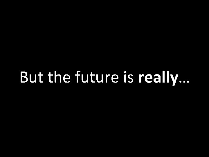 But the future is really… 