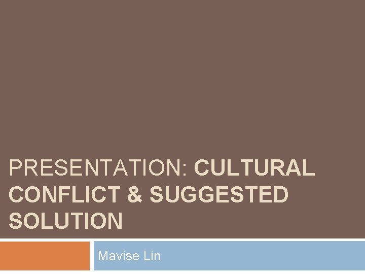 PRESENTATION: CULTURAL CONFLICT & SUGGESTED SOLUTION Mavise Lin PRESENTATION: CULTURAL CONFLICT & SUGGESTED SOLUTION Mavise Lin