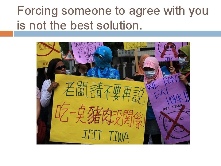 Forcing someone to agree with you is not the best solution. Forcing someone to agree with you is not the best solution.
