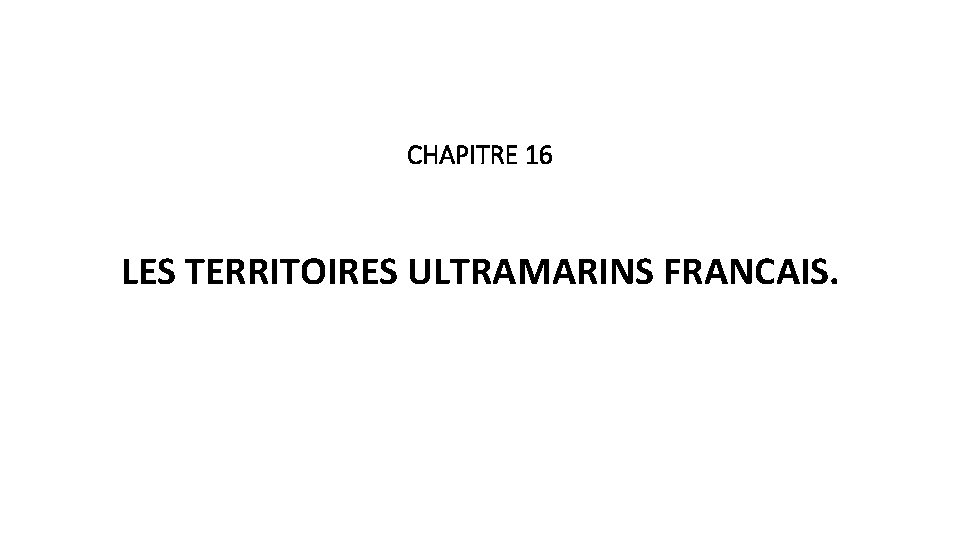 CHAPITRE 16 LES TERRITOIRES ULTRAMARINS FRANCAIS. 