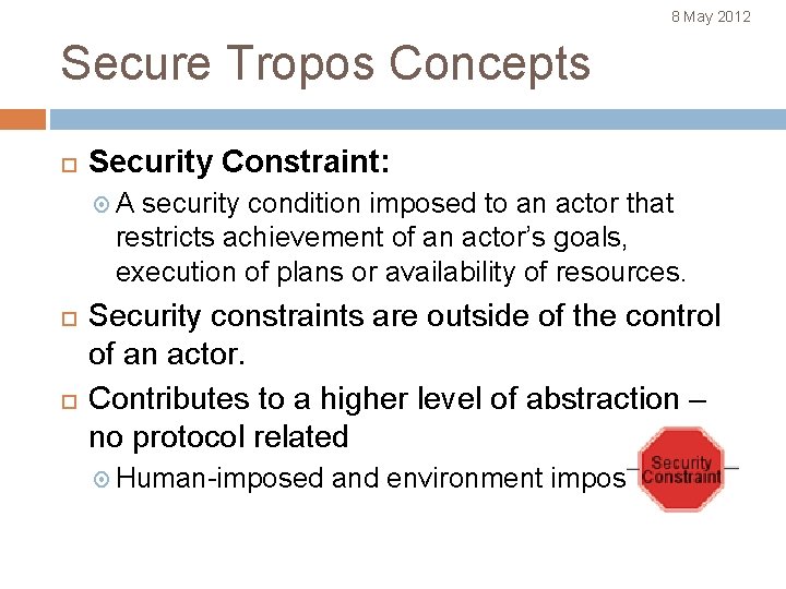 8 May 2012 Secure Tropos Concepts Security Constraint: A security condition imposed to an
