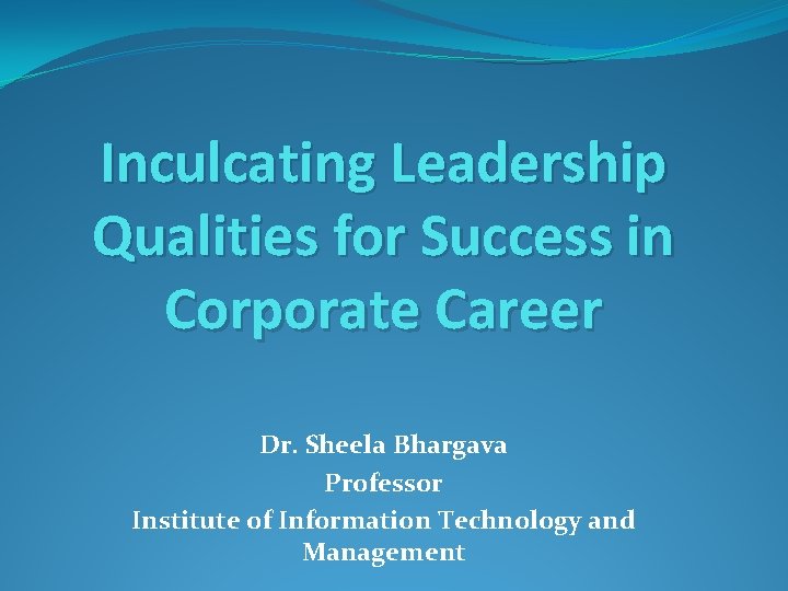 Inculcating Leadership Qualities for Success in Corporate Career Dr. Sheela Bhargava Professor Institute of