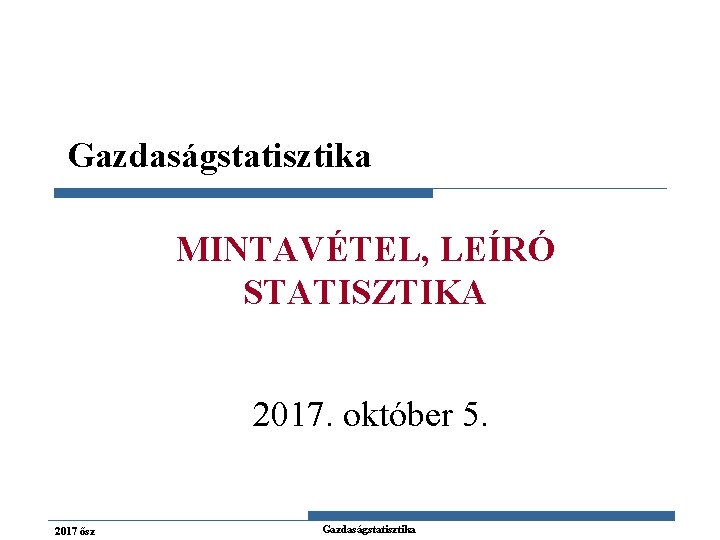 Gazdaságstatisztika MINTAVÉTEL, LEÍRÓ STATISZTIKA 2017. október 5. 2017 ősz Gazdaságstatisztika 