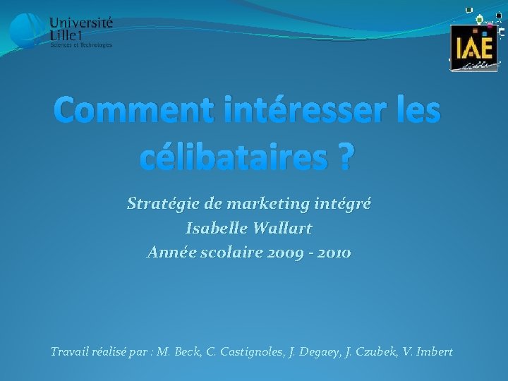 Comment intéresser les célibataires ? Stratégie de marketing intégré Isabelle Wallart Année scolaire 2009