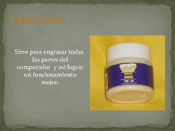 Grasa blanca: Sirve para engrasar todas las partes del computador y así lograr un