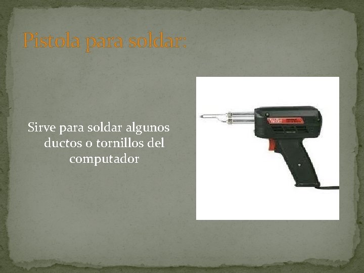 Pistola para soldar: Sirve para soldar algunos ductos o tornillos del computador 