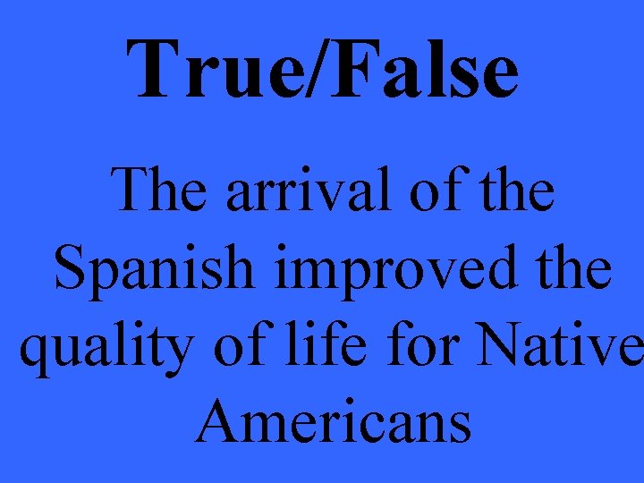 True/False The arrival of the Spanish improved the quality of life for Native Americans