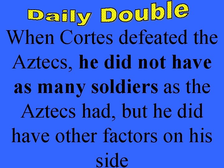 When Cortes defeated the Aztecs, he did not have as many soldiers as the