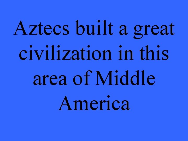 Aztecs built a great civilization in this area of Middle America 