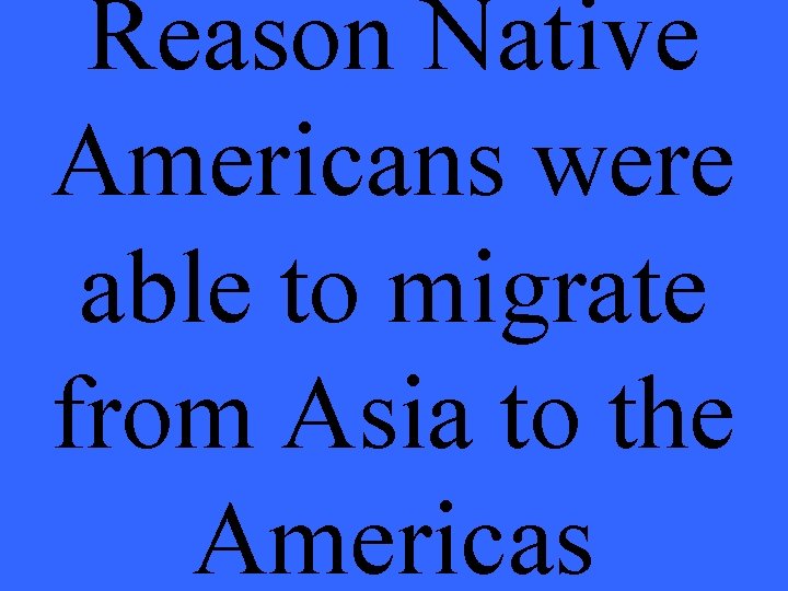 Reason Native Americans were able to migrate from Asia to the Americas 