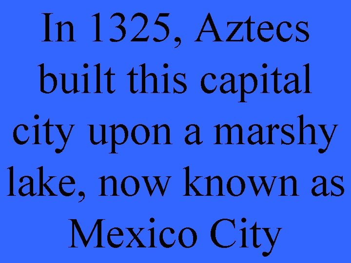 In 1325, Aztecs built this capital city upon a marshy lake, now known as