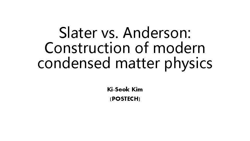 Slater vs. Anderson: Construction of modern condensed matter physics Ki-Seok Kim (POSTECH) 