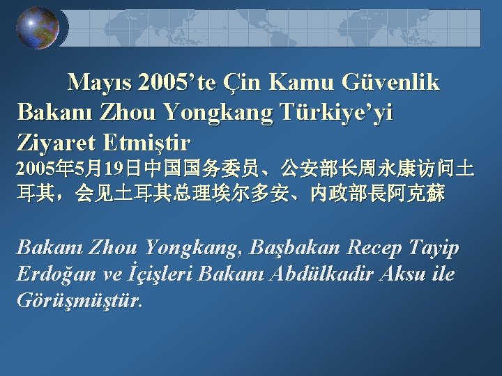 Mayıs 2005’te Çin Kamu Güvenlik Bakanı Zhou Yongkang Türkiye’yi Ziyaret Etmiştir 2005年 5月19日中国国务委员、公安部长周永康访问土 耳其，会见土耳其总理埃尔多安、内政部長阿克蘇