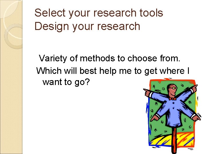 Select your research tools Design your research Variety of methods to choose from. Which