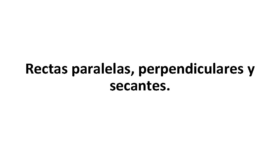 Rectas paralelas, perpendiculares y secantes. 