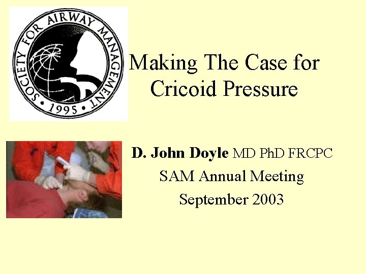 Making The Case for Cricoid Pressure D. John Doyle MD Ph. D FRCPC SAM