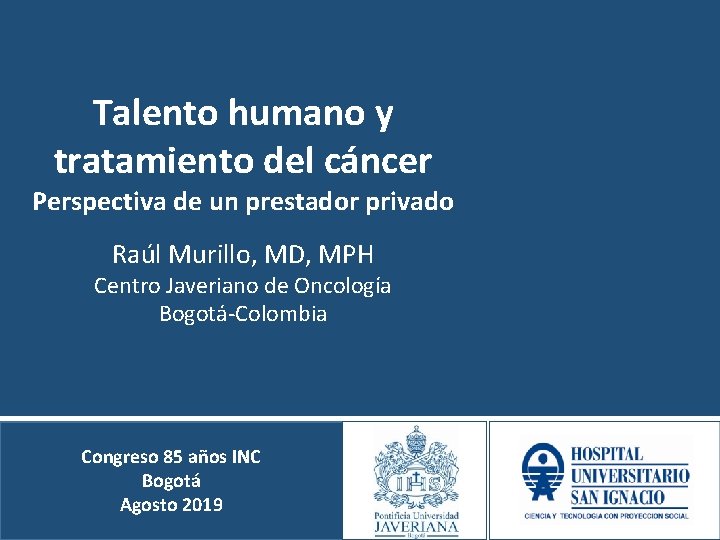 Talento humano y tratamiento del cáncer Perspectiva de un prestador privado Raúl Murillo, MD,