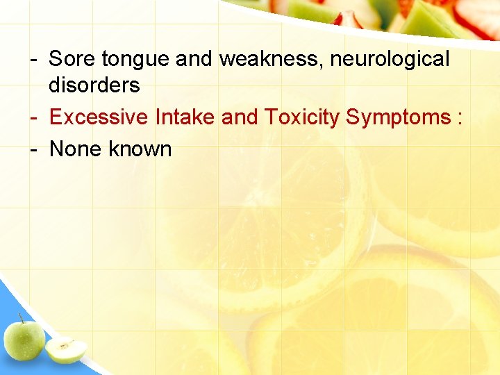 - Sore tongue and weakness, neurological disorders - Excessive Intake and Toxicity Symptoms :