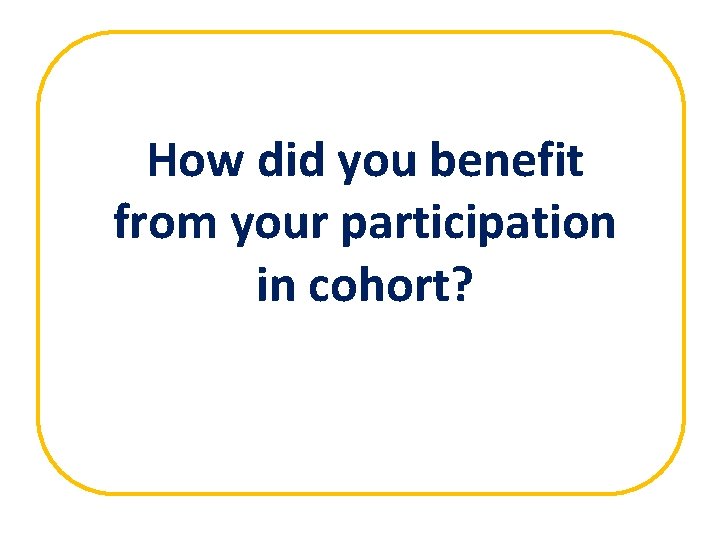 How did you benefit from your participation in cohort? 