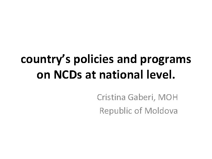 country’s policies and programs on NCDs at national level. Cristina Gaberi, MOH Republic of