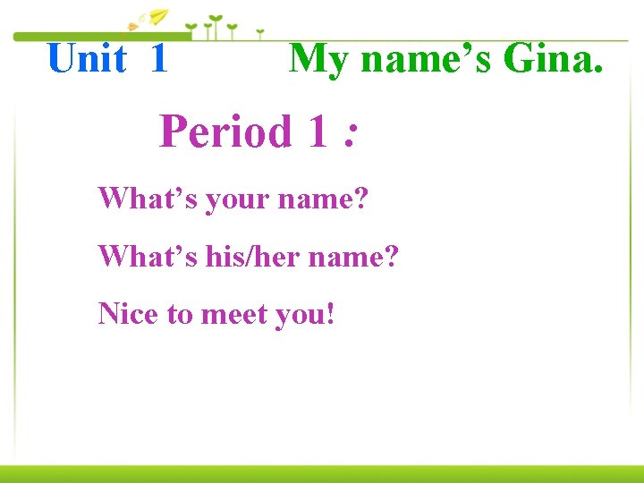 Unit 1 My name’s Gina. Period 1 : What’s your name? What’s his/her name?