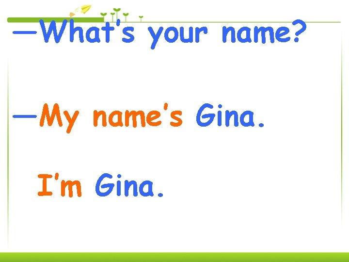 —What’s your name? —My name’s Gina. I’m Gina. 